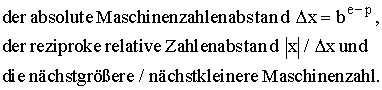 Der absolute Maschinenzahlenabstand \Delta x=b^(e-p), der reziproke relative Zahlenabstand |x|/ \Delta x und die nächstgrößere/nächstkleinere Maschinenzahl.