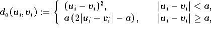 \[
   d_{a}(u_{i},v_{i}) := \left\{ \begin{array}{ll}
           (u_{i} - v_{i})^{2}, \quad &  |u_{i} - v_{i}| < a, \\
           a \left(2 |u_{i} - v_{i}| - a \right), \quad &
                                               |u_{i} - v_{i}| \ge a, 
        \end{array}
\right.  \]