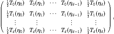 \left( \begin{array}{ccccc}
         \frac{1}{2} T_0(\eta_0) & T_0(\eta_1) & \cdots &
	    T_0(\eta_{d-1}) & \frac{1}{2} T_0(\eta_d) \\[1.5ex]
         \frac{1}{2} T_1(\eta_0) & T_1(\eta_1) & \cdots &
	    T_1(\eta_{d-1}) & \frac{1}{2} T_1(\eta_d) \\
         \vdots & \vdots & & \vdots & \vdots \\
         \frac{1}{2} T_d(\eta_0) & T_d(\eta_1) & \cdots &
	    T_d(\eta_{d-1}) & \frac{1}{2} T_d(\eta_d)
         \end{array} \right) ,