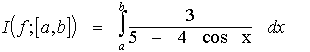 $\matrix I\left( f;\left[ a,b\right] \right)  & = & \int_a^b & \frac 3{5-4*\cos