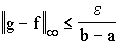 $\left\| g-f\right\| _\infty \leq \frac \epsilon {b-a}$